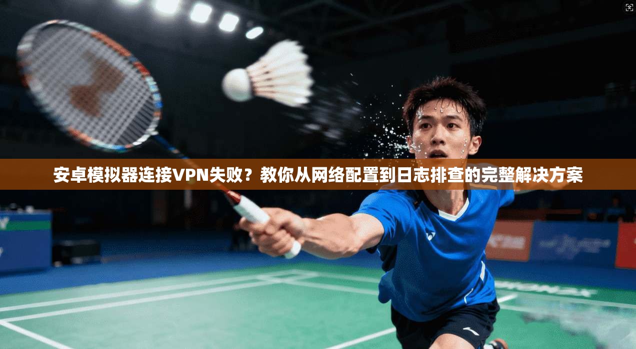 安卓模拟器连接VPN失败?教你从网络配置到日志排查的完整解决方案 安卓模拟器连接VPN失败?教你从网络配置到日志排查的完整解决方案