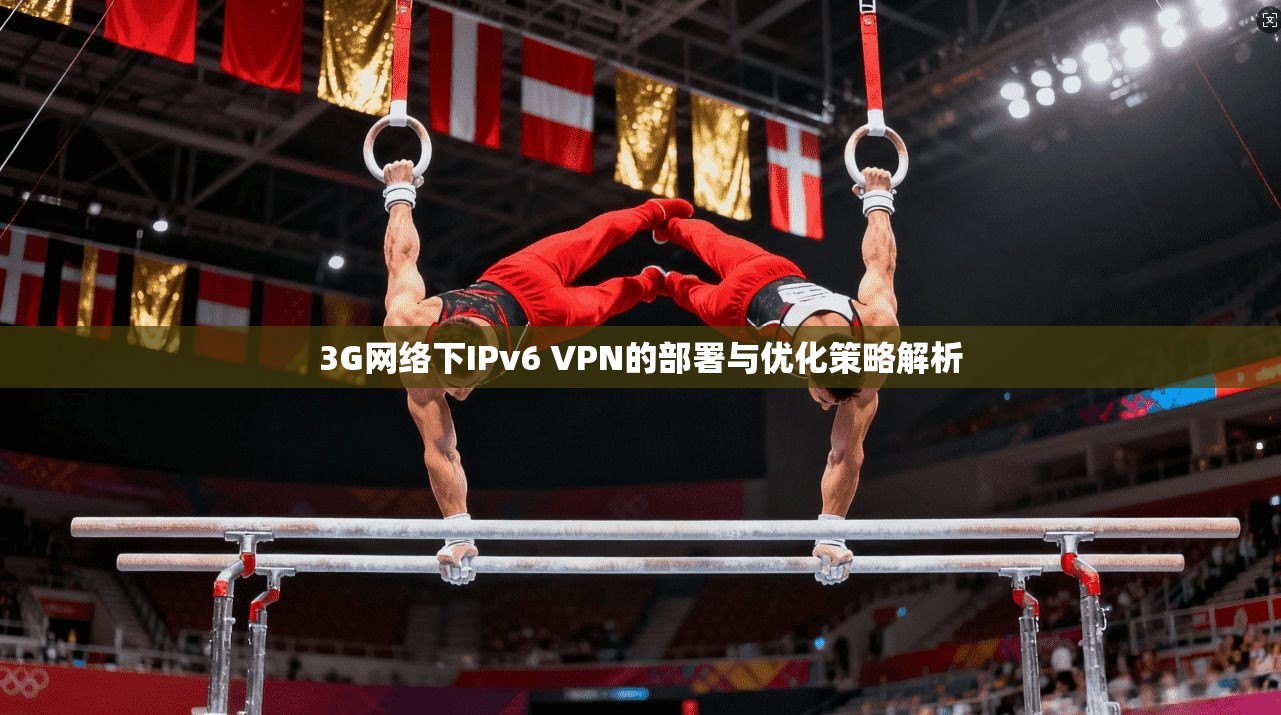 3G网络下IPv6 VPN的部署与优化策略解析 3G网络下IPv6 VPN的部署与优化策略解析