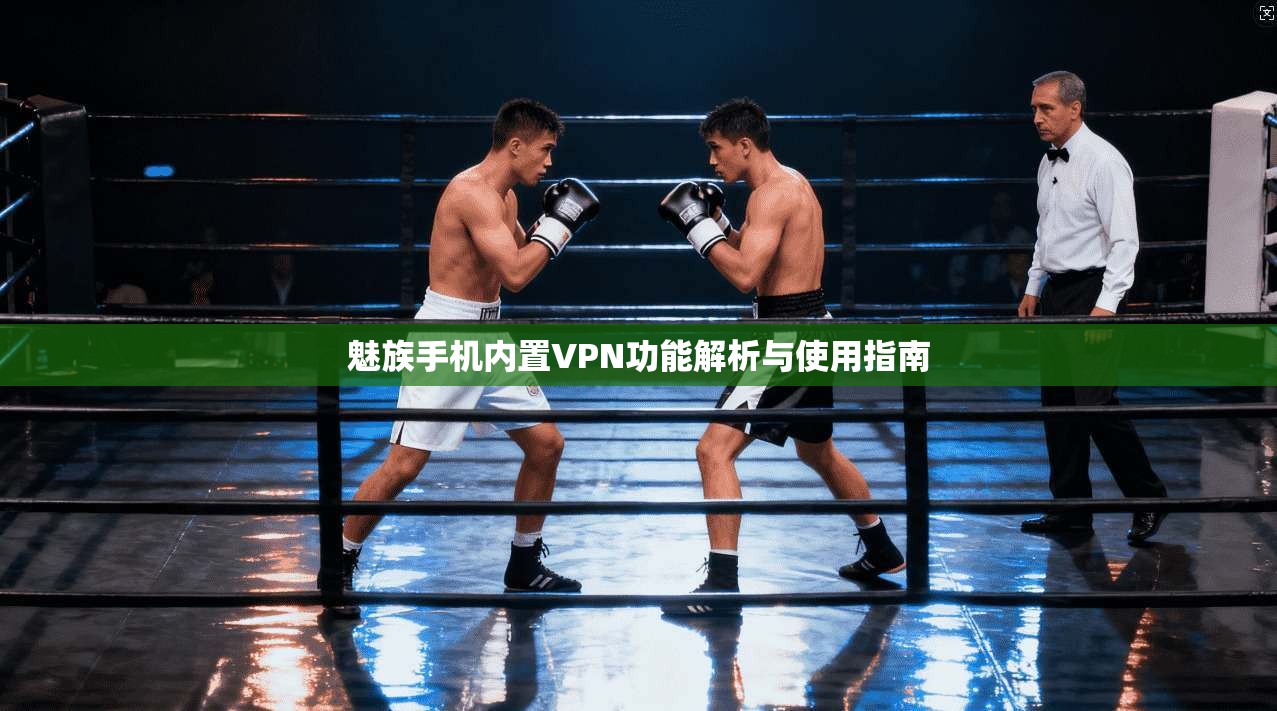 魅族手机内置VPN功能解析与使用指南 魅族手机内置VPN功能解析与使用指南