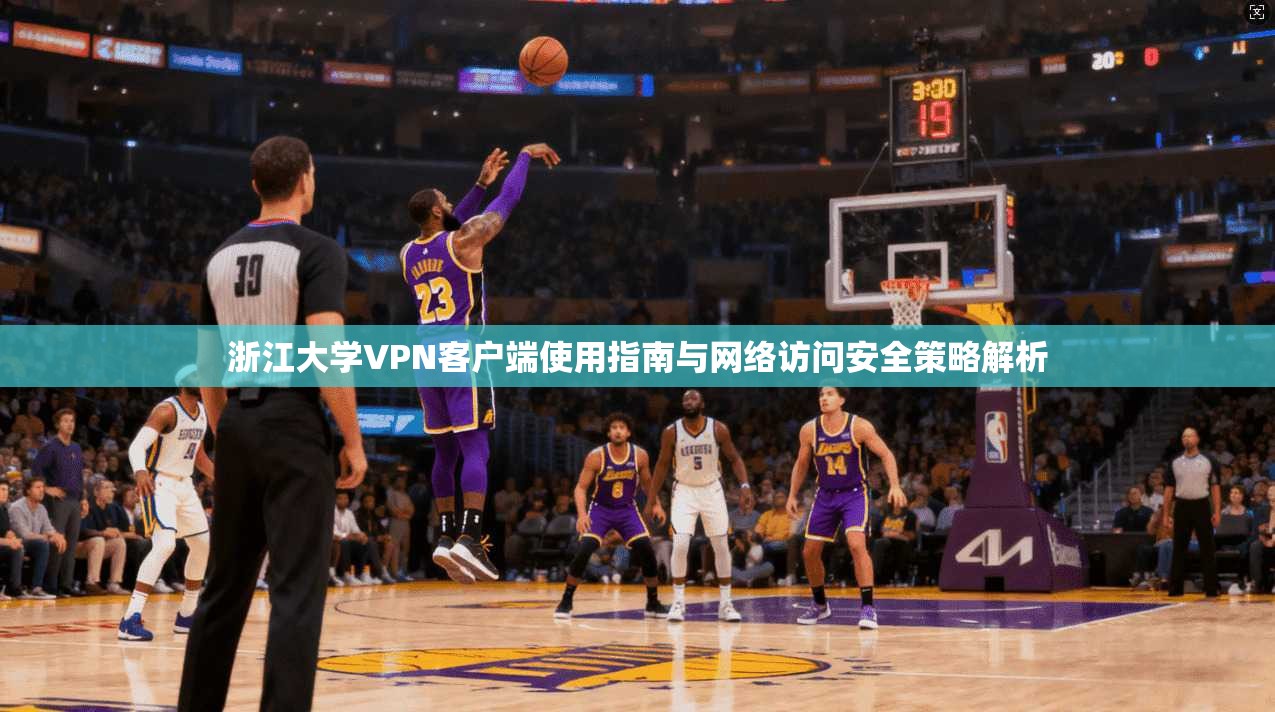 浙江大学VPN客户端使用指南与网络访问安全策略解析 浙江大学VPN客户端使用指南与网络访问安全策略解析