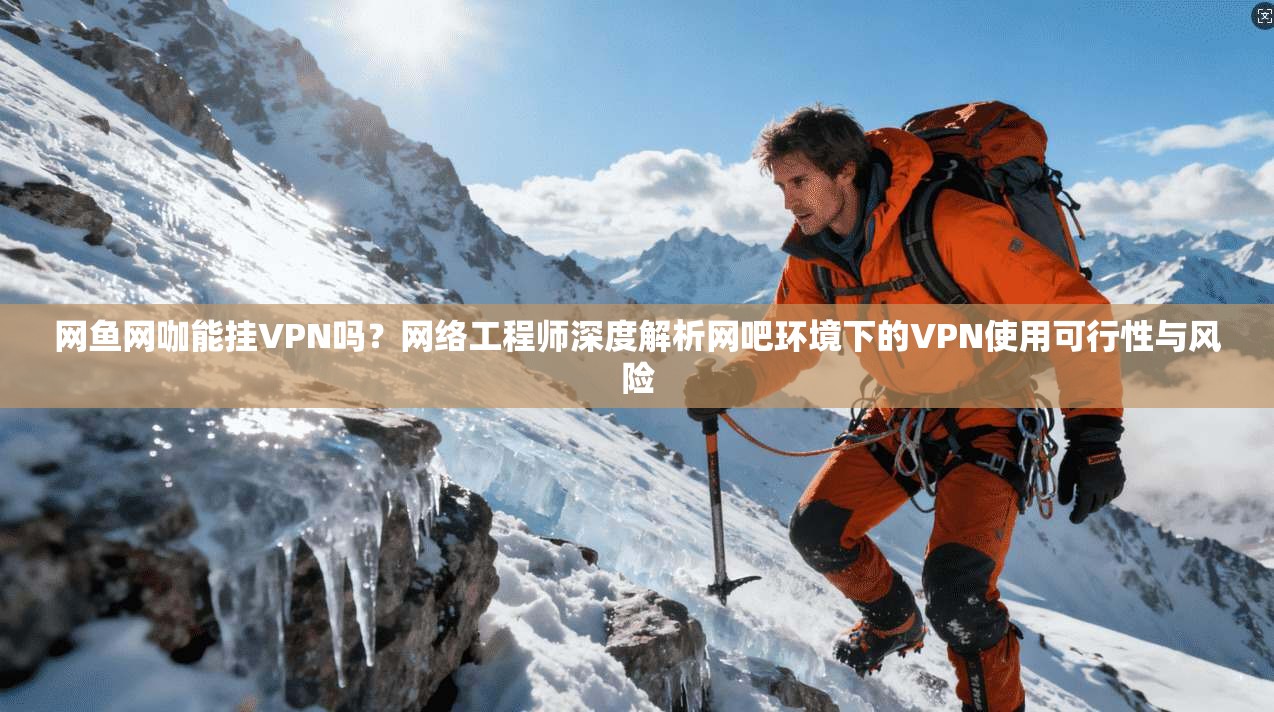 网鱼网咖能挂VPN吗？网络工程师深度解析网吧环境下的VPN使用可行性与风险
