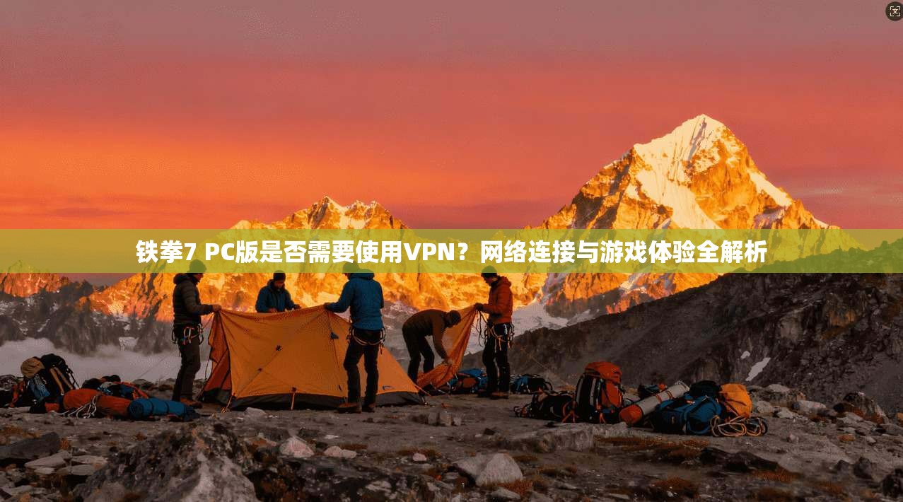 铁拳7 PC版是否需要使用VPN？网络连接与游戏体验全解析