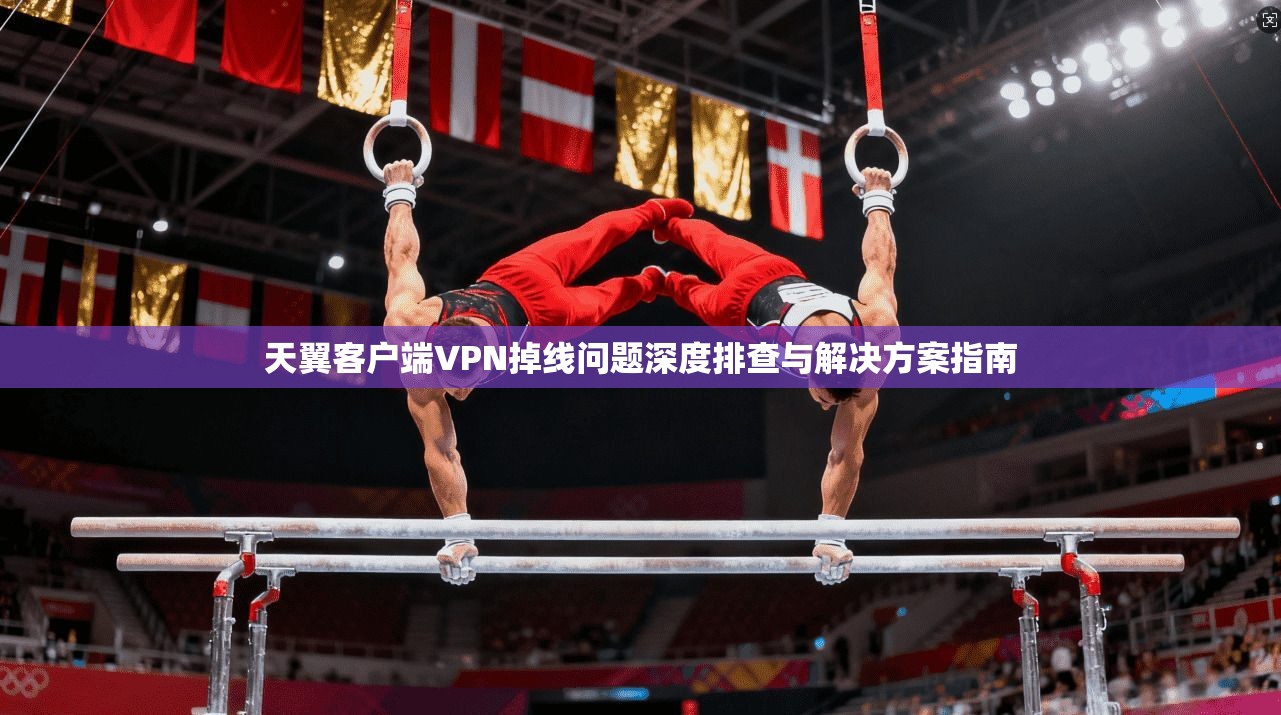 天翼客户端VPN掉线问题深度排查与解决方案指南 天翼客户端VPN掉线问题深度排查与解决方案指南