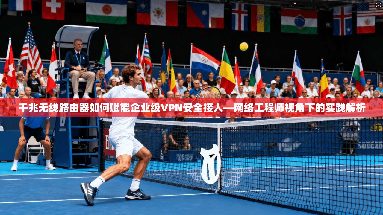 千兆无线路由器如何赋能企业级VPN安全接入—网络工程师视角下的实践解析