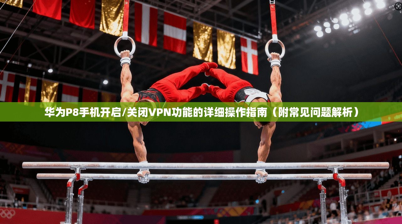华为P8手机开启/关闭VPN功能的详细操作指南(附常见问题解析) 华为P8手机开启/关闭VPN功能的详细操作指南(附常见问题解析)
