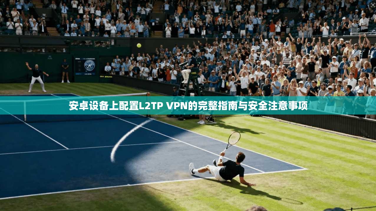 安卓设备上配置L2TP VPN的完整指南与安全注意事项 安卓设备上配置L2TP VPN的完整指南与安全注意事项