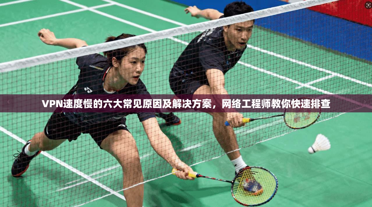 VPN速度慢的六大常见原因及解决方案,网络工程师教你快速排查 VPN速度慢的六大常见原因及解决方案,网络工程师教你快速排查