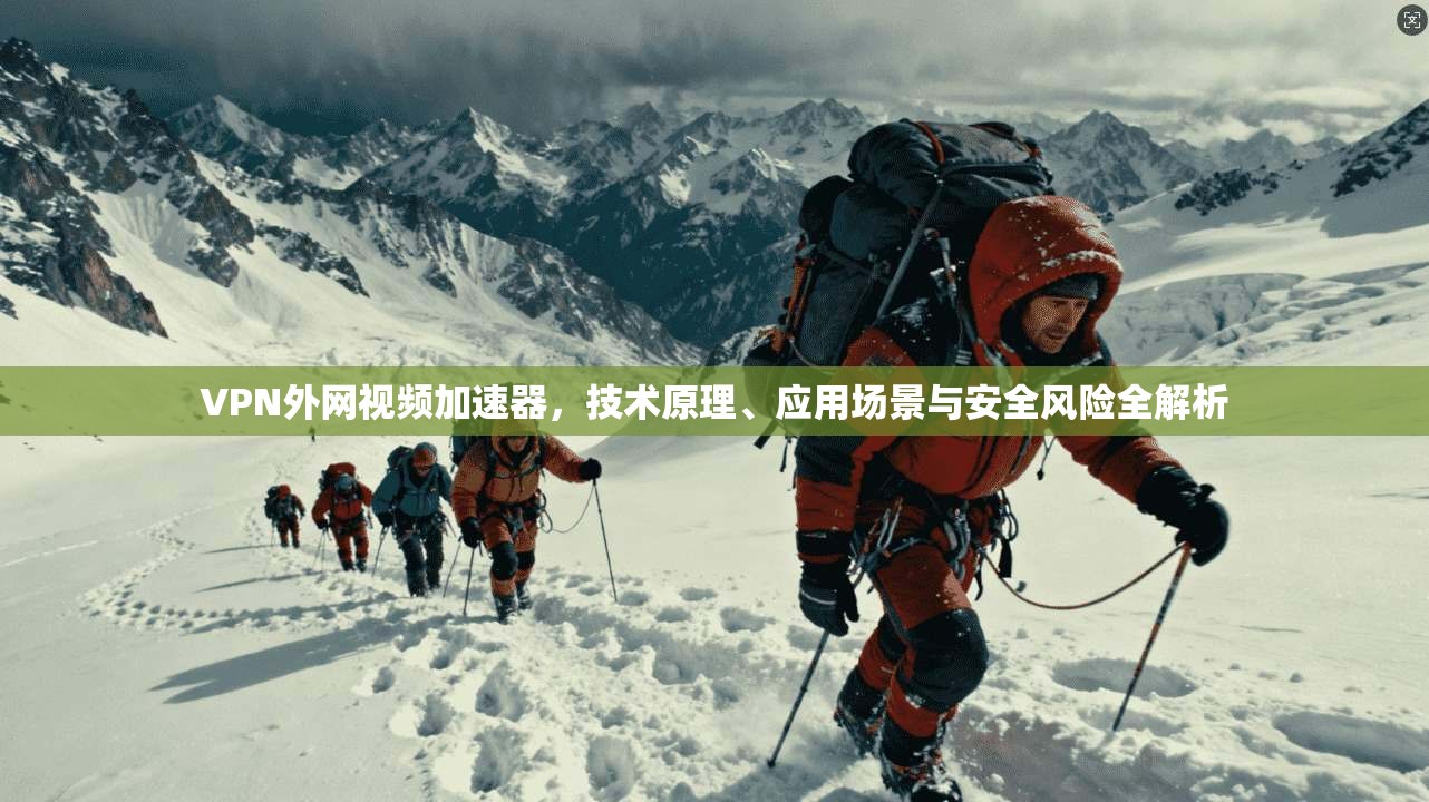 VPN外网视频加速器，技术原理、应用场景与安全风险全解析