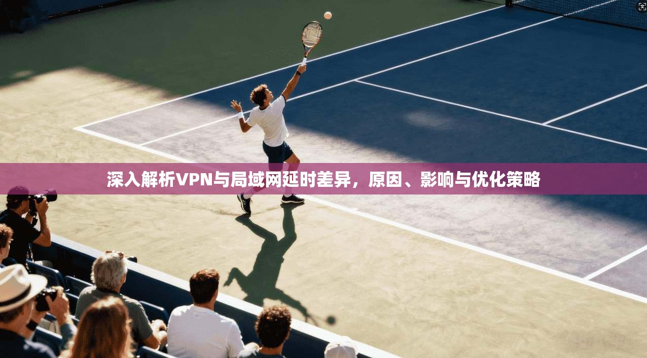 深入解析VPN与局域网延时差异,原因、影响与优化策略 深入解析VPN与局域网延时差异,原因、影响与优化策略