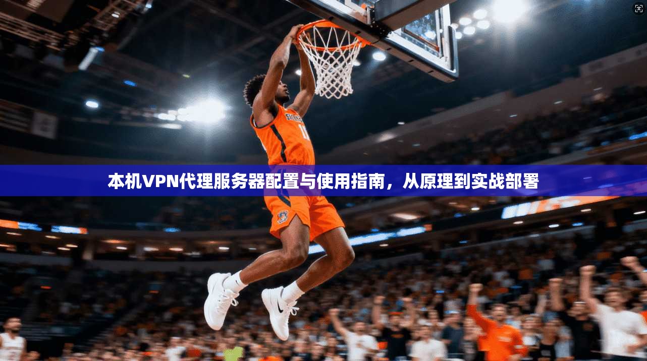 本机VPN代理服务器配置与使用指南，从原理到实战部署
