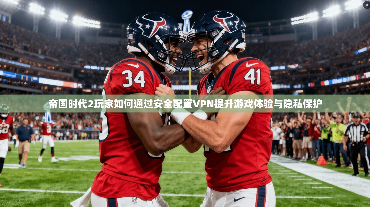 帝国时代2玩家如何通过安全配置VPN提升游戏体验与隐私保护