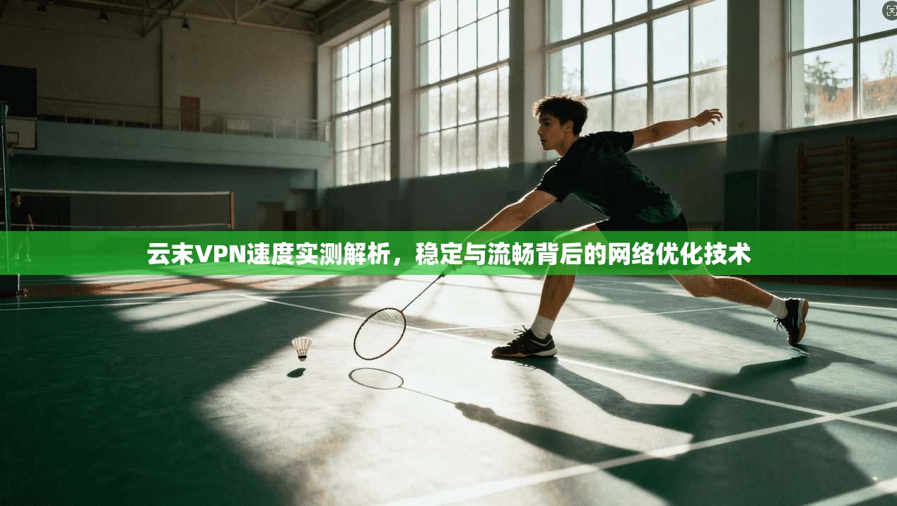 云末VPN速度实测解析,稳定与流畅背后的网络优化技术 云末VPN速度实测解析,稳定与流畅背后的网络优化技术