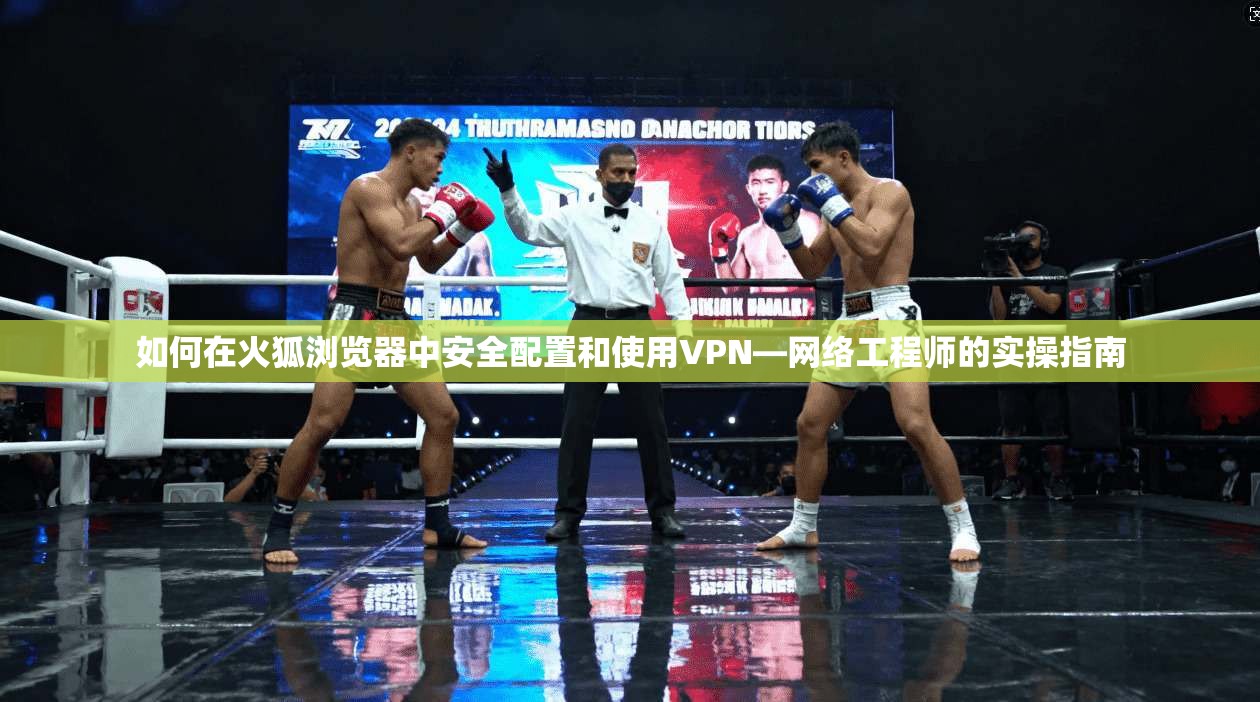 如何在火狐浏览器中安全配置和使用VPN—网络工程师的实操指南 如何在火狐浏览器中安全配置和使用VPN—网络工程师的实操指南