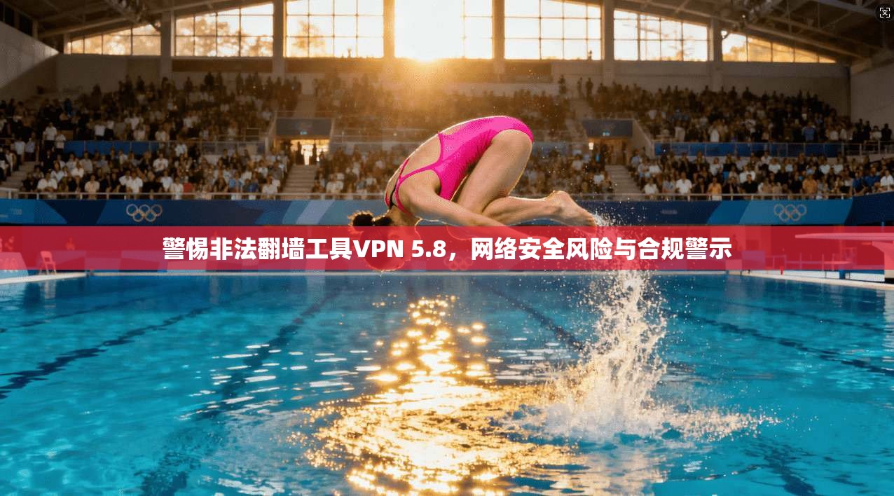 警惕非法翻墙工具VPN 5.8，网络安全风险与合规警示