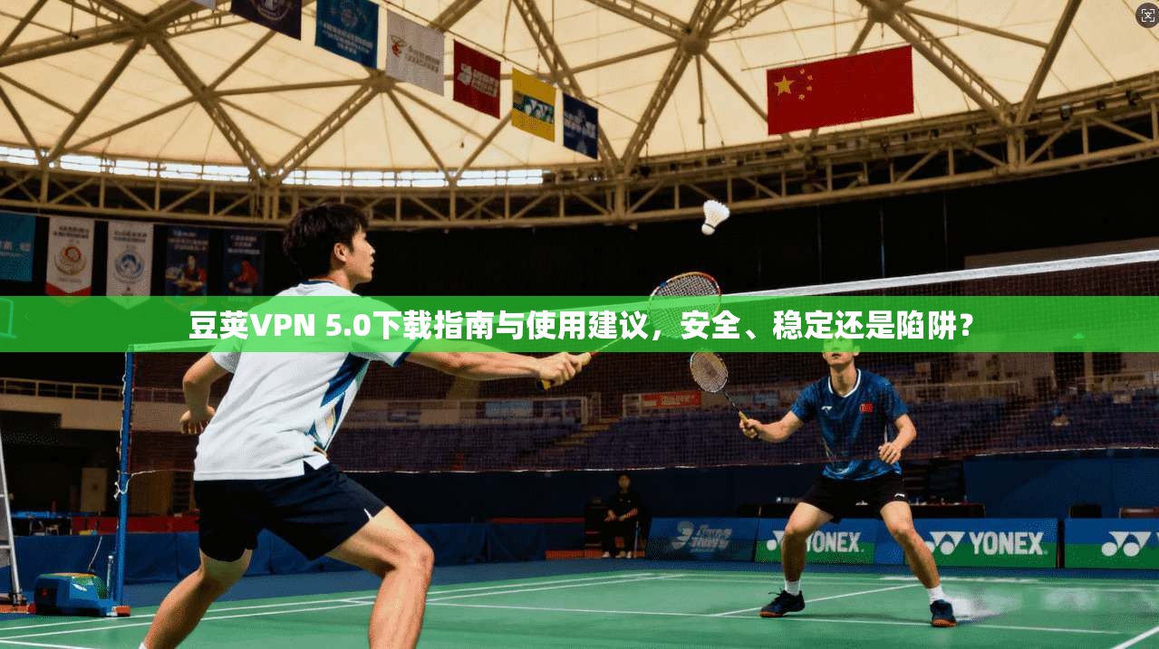 豆荚VPN 5.0下载指南与使用建议，安全、稳定还是陷阱？
