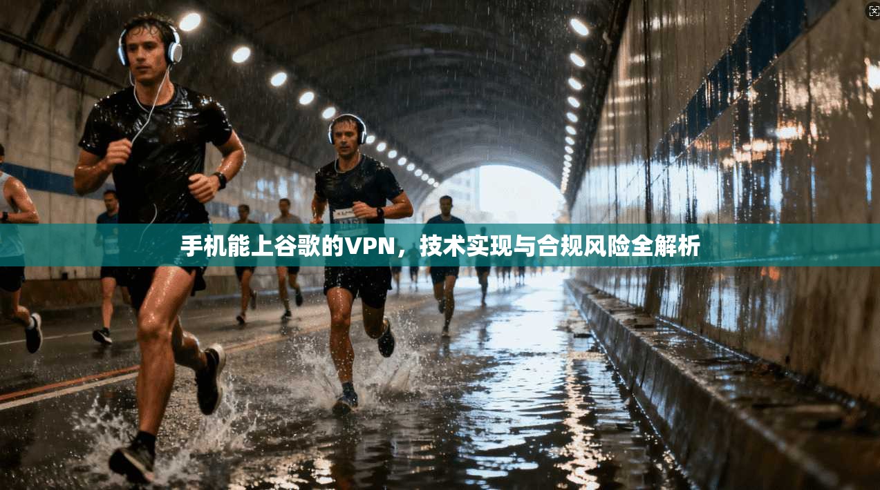 手机能上谷歌的VPN，技术实现与合规风险全解析