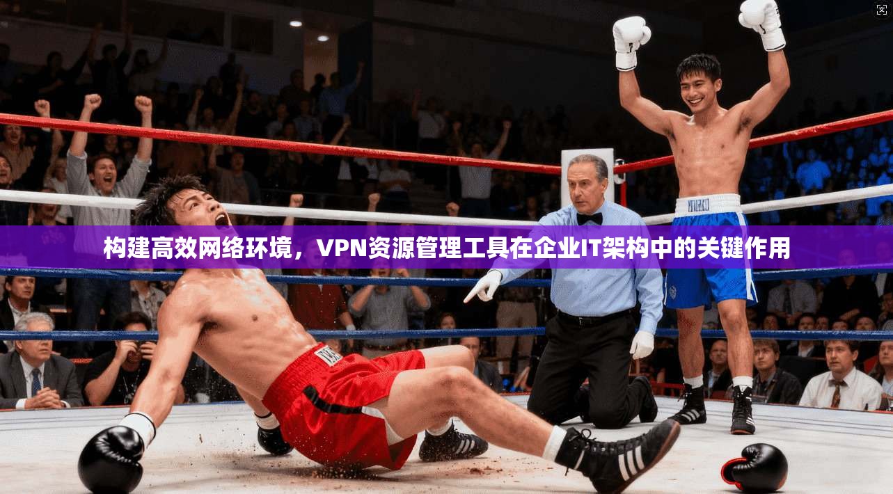 构建高效网络环境，VPN资源管理工具在企业IT架构中的关键作用