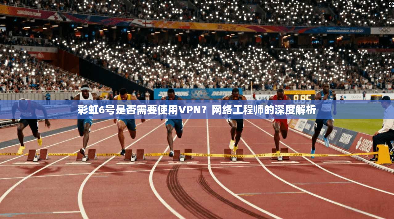 彩虹6号是否需要使用VPN？网络工程师的深度解析