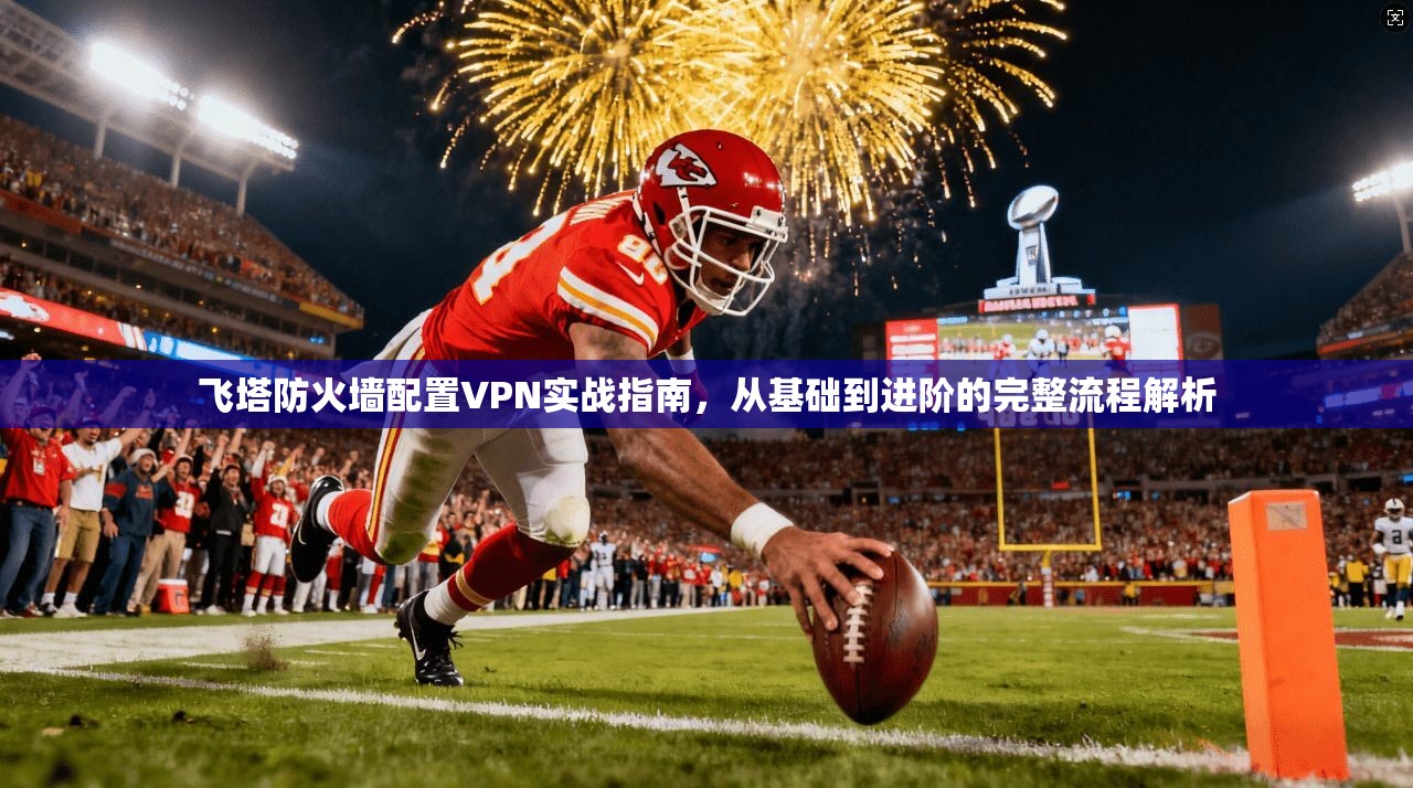 飞塔防火墙配置VPN实战指南，从基础到进阶的完整流程解析