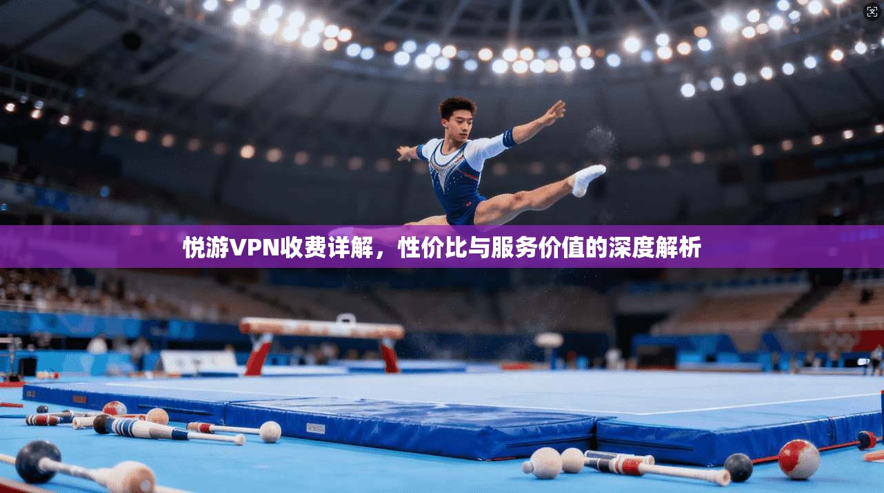 悦游VPN收费详解，性价比与服务价值的深度解析