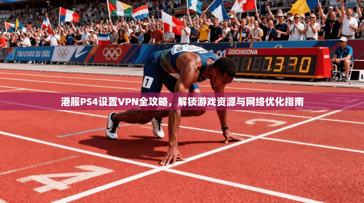 港服PS4设置VPN全攻略，解锁游戏资源与网络优化指南