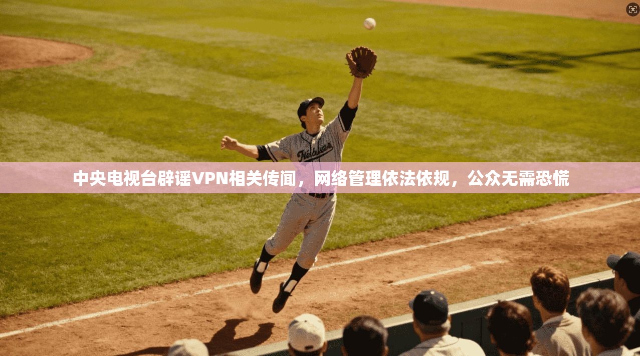 中央电视台辟谣VPN相关传闻,网络管理依法依规,公众无需恐慌 中央电视台辟谣VPN相关传闻,网络管理依法依规,公众无需恐慌