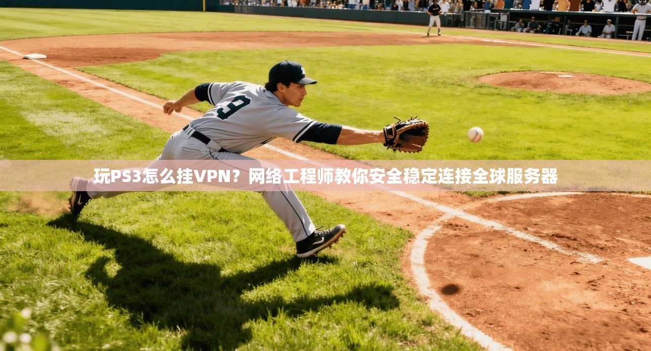 玩PS3怎么挂VPN？网络工程师教你安全稳定连接全球服务器