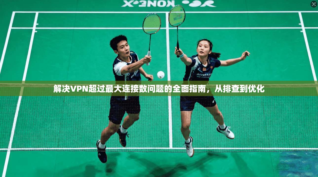 解决VPN超过最大连接数问题的全面指南,从排查到优化 解决VPN超过最大连接数问题的全面指南,从排查到优化