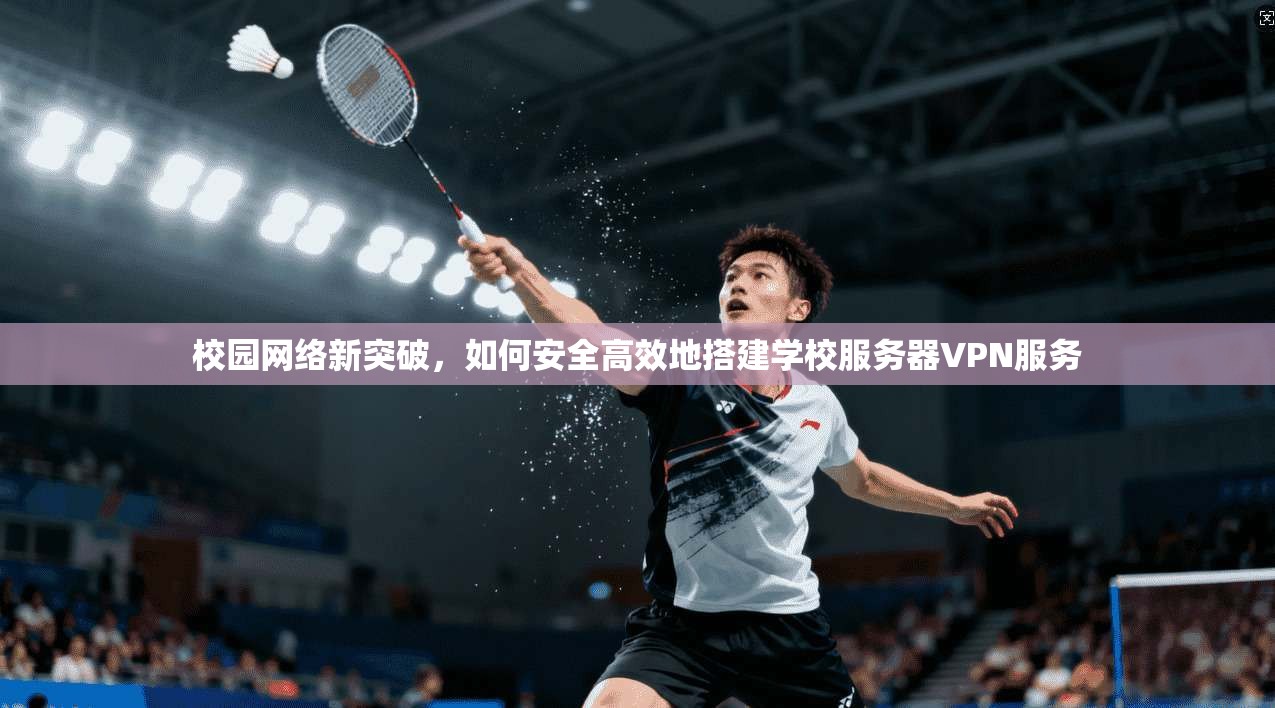 校园网络新突破,如何安全高效地搭建学校服务器VPN服务 校园网络新突破,如何安全高效地搭建学校服务器VPN服务
