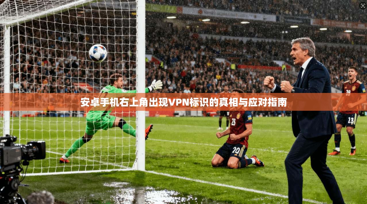 安卓手机右上角出现VPN标识的真相与应对指南 安卓手机右上角出现VPN标识的真相与应对指南