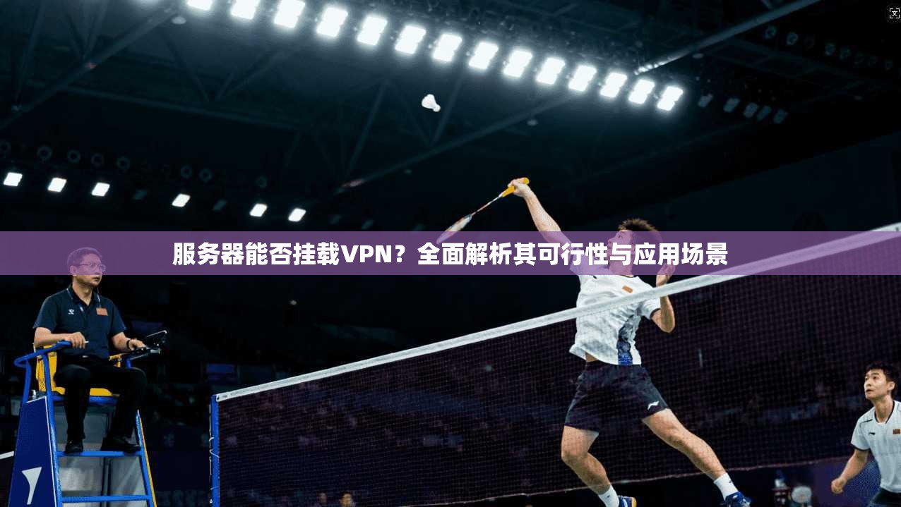 服务器能否挂载VPN?全面解析其可行性与应用场景 服务器能否挂载VPN?全面解析其可行性与应用场景