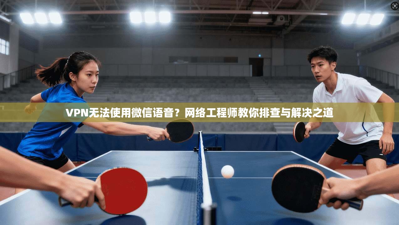 VPN无法使用微信语音？网络工程师教你排查与解决之道