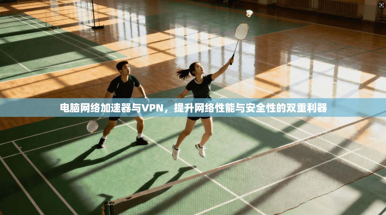 电脑网络加速器与VPN，提升网络性能与安全性的双重利器