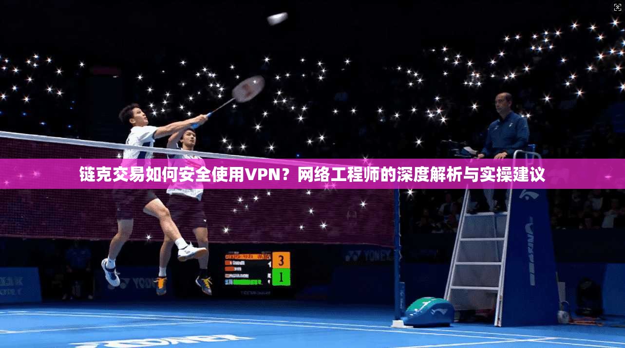 链克交易如何安全使用VPN?网络工程师的深度解析与实操建议 链克交易如何安全使用VPN?网络工程师的深度解析与实操建议