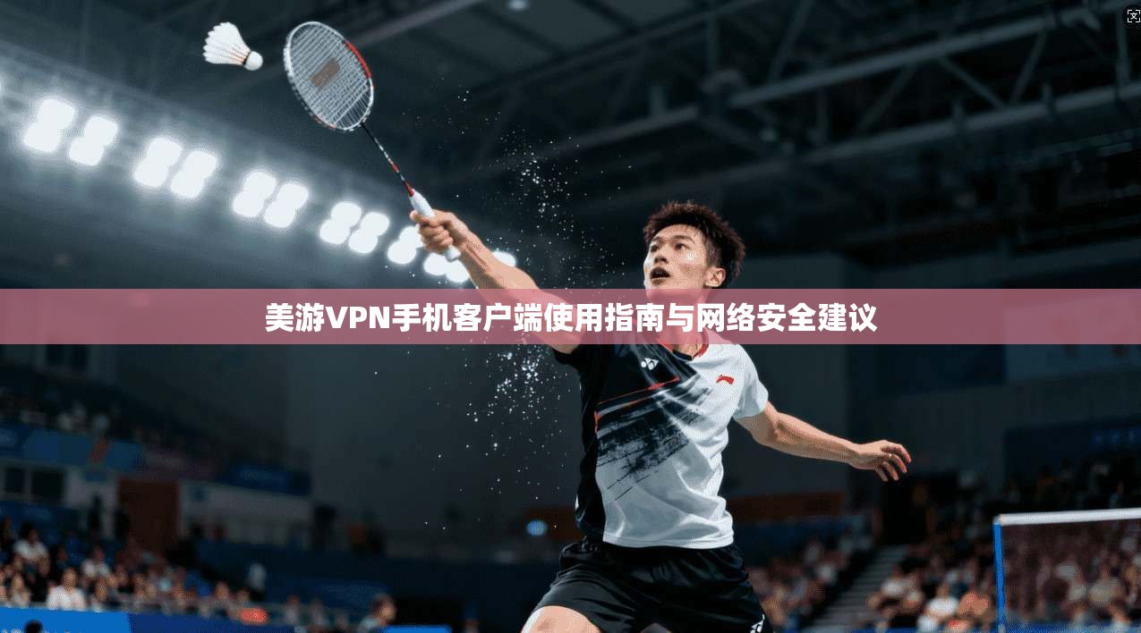 美游VPN手机客户端使用指南与网络安全建议