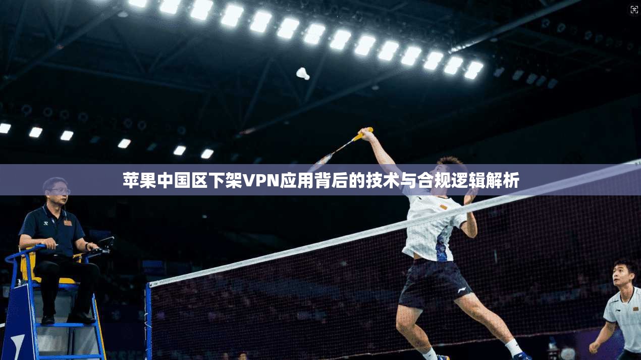 苹果中国区下架VPN应用背后的技术与合规逻辑解析 苹果中国区下架VPN应用背后的技术与合规逻辑解析
