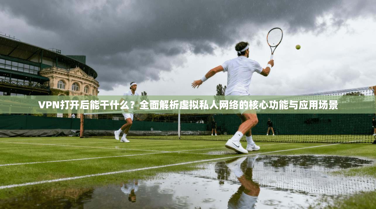 VPN打开后能干什么?全面解析虚拟私人网络的核心功能与应用场景 VPN打开后能干什么?全面解析虚拟私人网络的核心功能与应用场景
