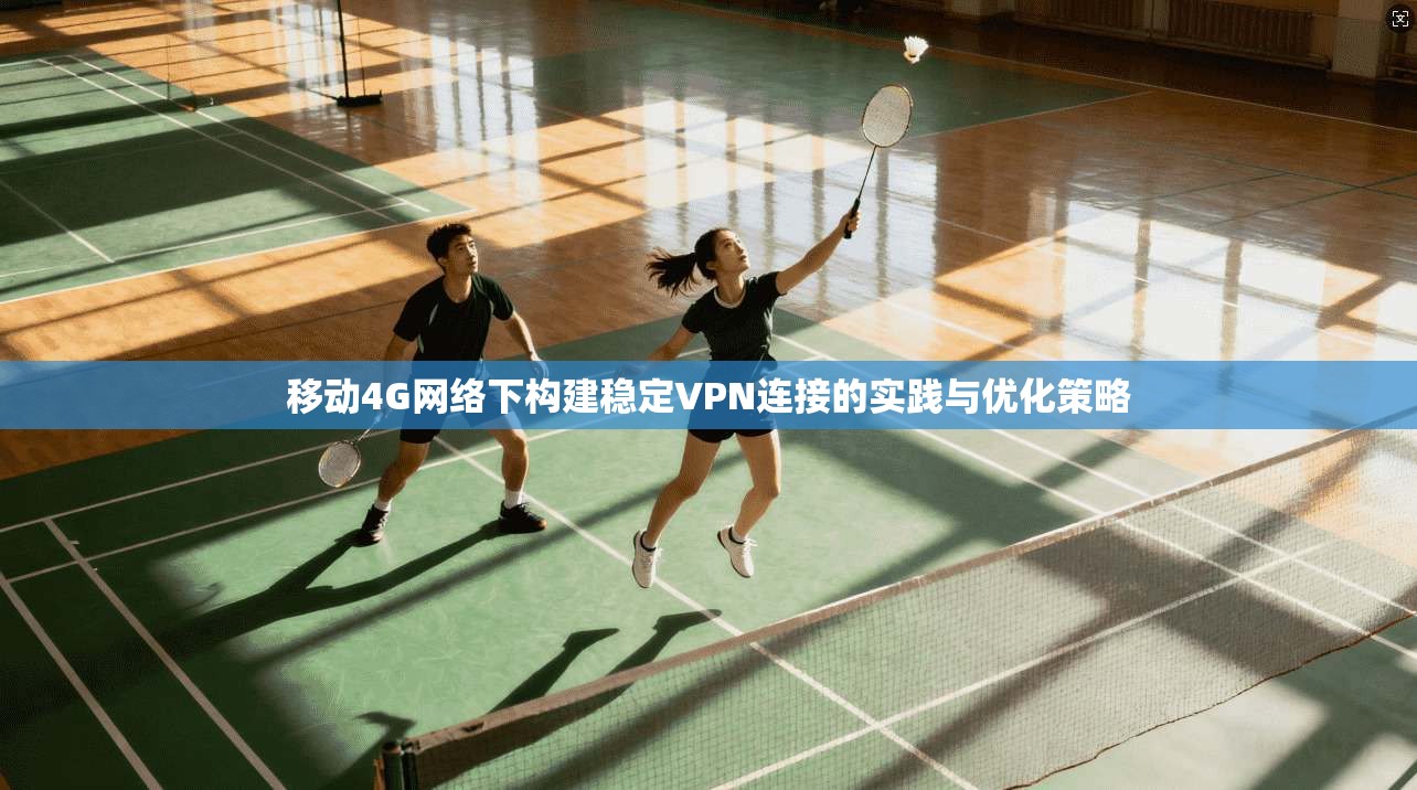 移动4G网络下构建稳定VPN连接的实践与优化策略 移动4G网络下构建稳定VPN连接的实践与优化策略