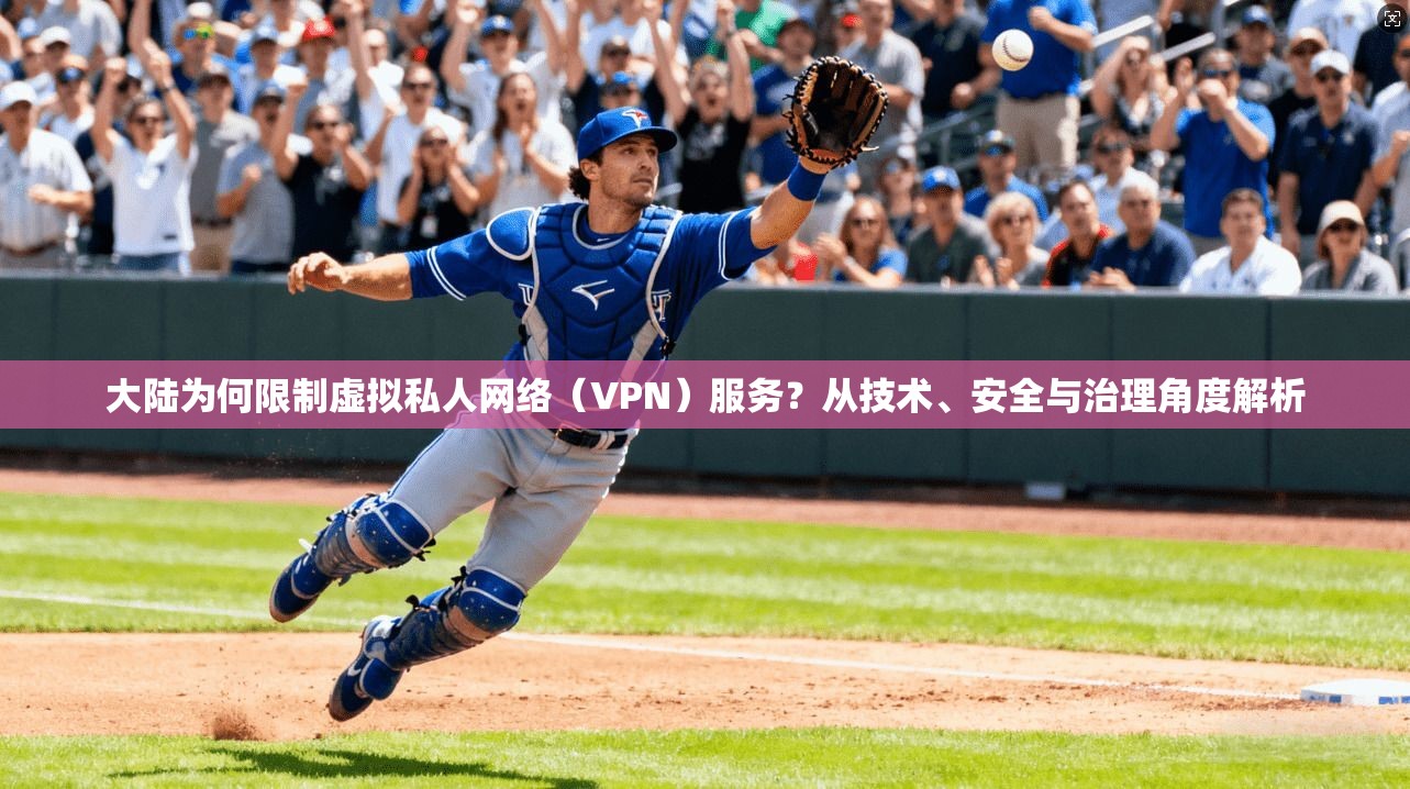大陆为何限制虚拟私人网络（VPN）服务？从技术、安全与治理角度解析