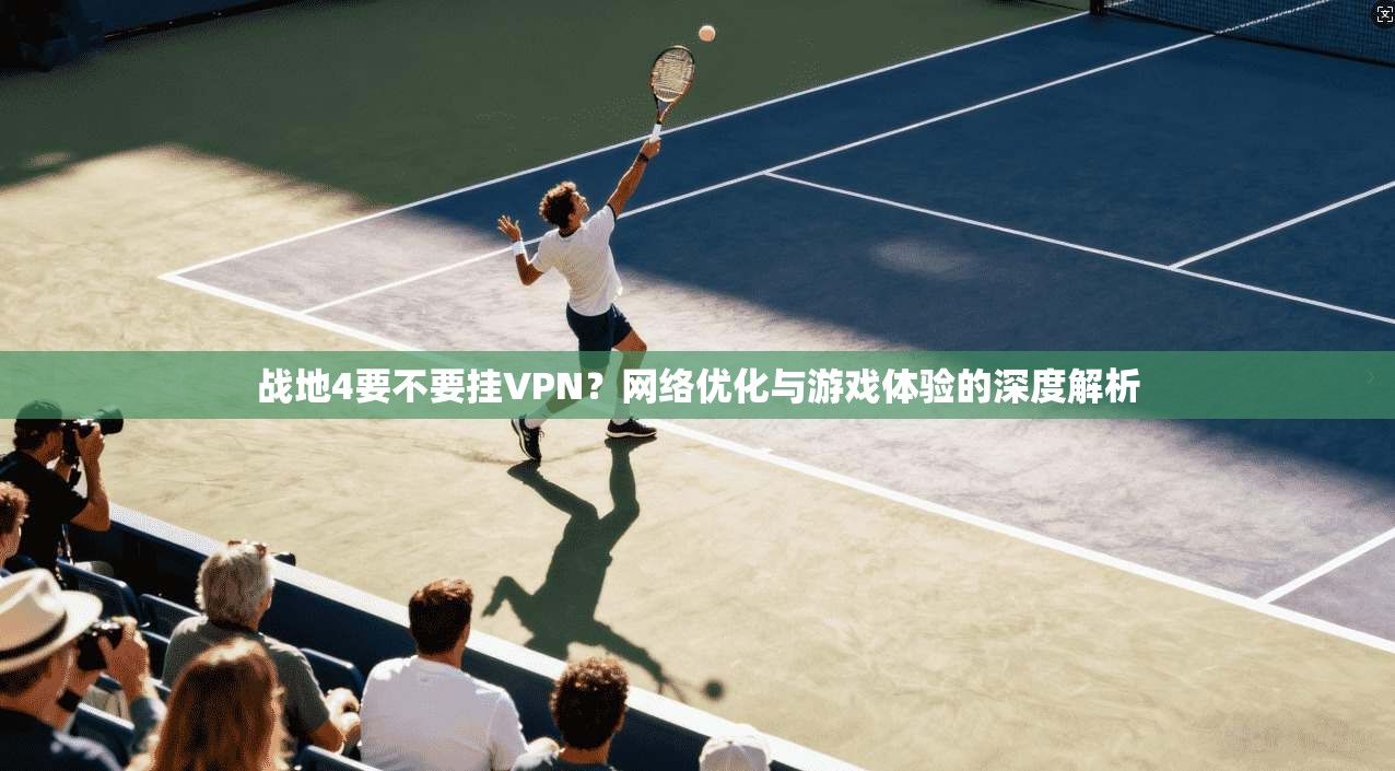 战地4要不要挂VPN？网络优化与游戏体验的深度解析