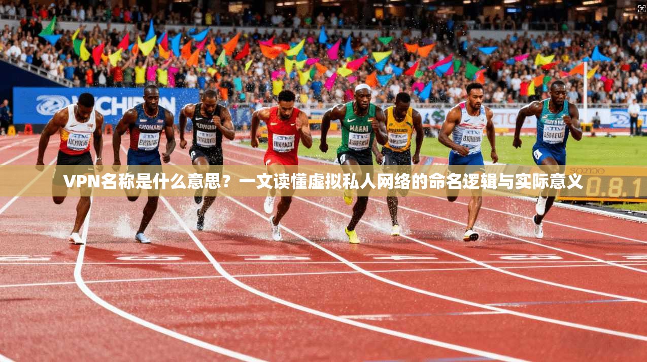 VPN名称是什么意思?一文读懂虚拟私人网络的命名逻辑与实际意义 VPN名称是什么意思?一文读懂虚拟私人网络的命名逻辑与实际意义