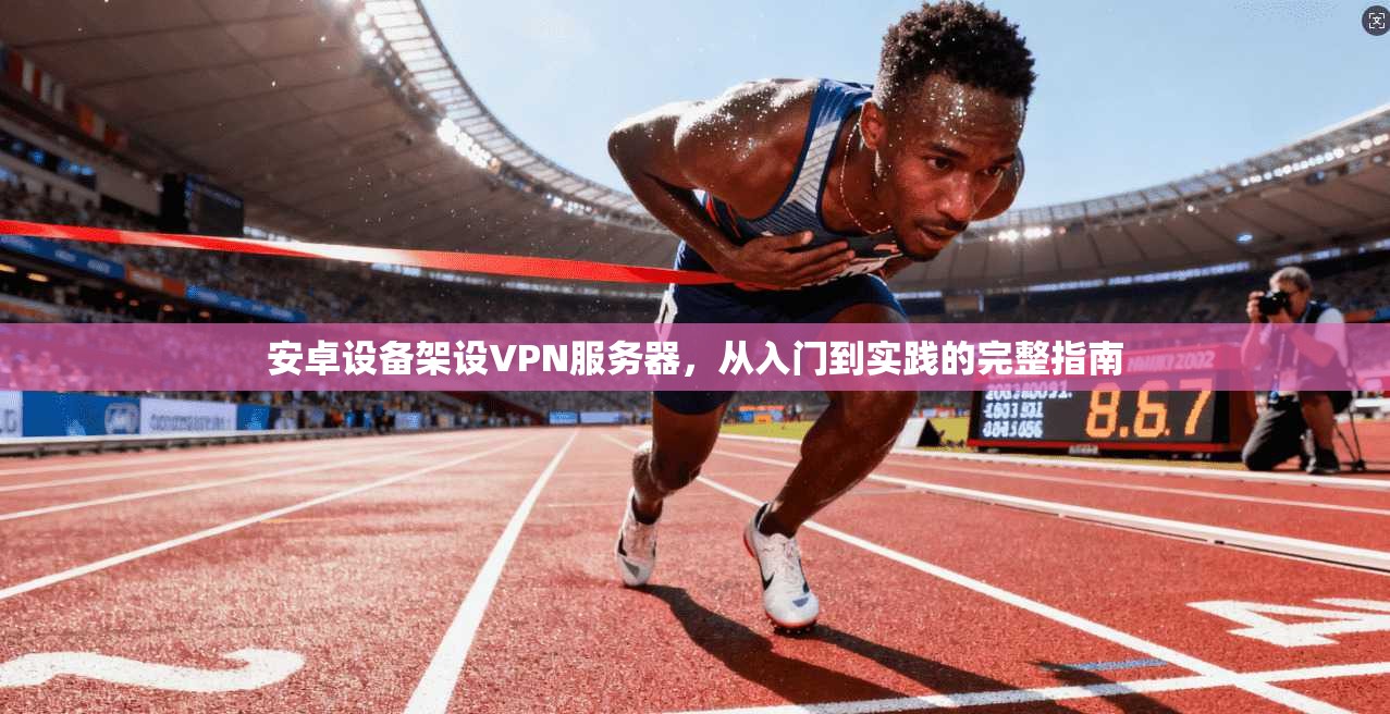 安卓设备架设VPN服务器,从入门到实践的完整指南 安卓设备架设VPN服务器,从入门到实践的完整指南