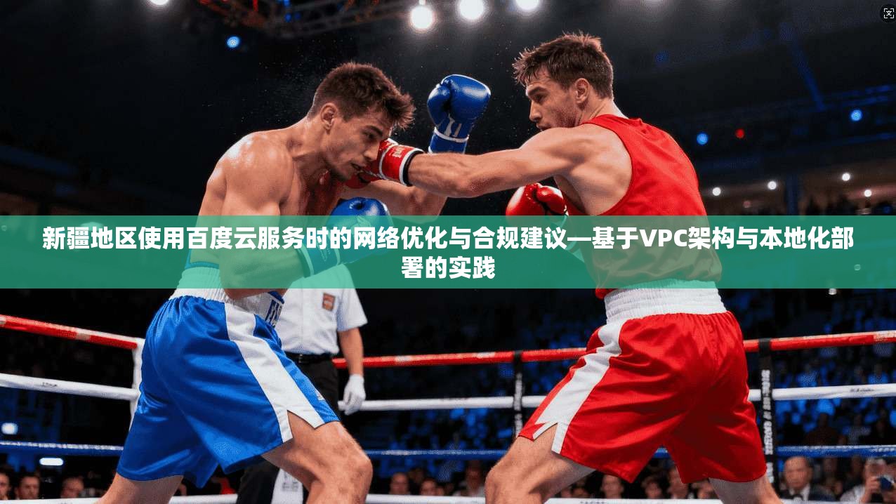 新疆地区使用百度云服务时的网络优化与合规建议—基于VPC架构与本地化部署的实践 新疆地区使用百度云服务时的网络优化与合规建议—基于VPC架构与本地化部署的实践